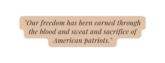 Our freedom has been earned through the blood and sweat and sacrifice of American patriots